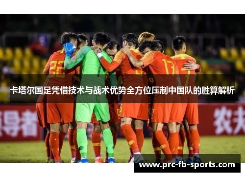 卡塔尔国足凭借技术与战术优势全方位压制中国队的胜算解析
