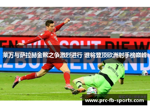 莱万与萨拉赫金靴之争激烈进行 谁将登顶欧洲射手榜巅峰