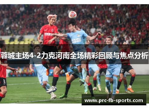蓉城主场4-2力克河南全场精彩回顾与焦点分析