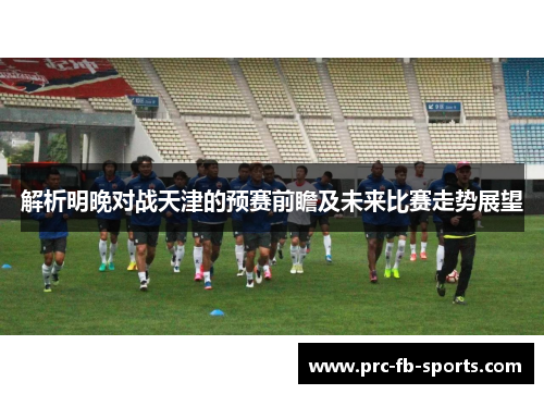 解析明晚对战天津的预赛前瞻及未来比赛走势展望