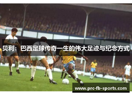 贝利：巴西足球传奇一生的伟大足迹与纪念方式