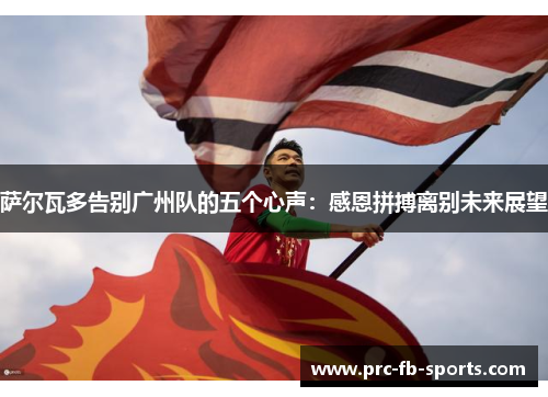 萨尔瓦多告别广州队的五个心声：感恩拼搏离别未来展望