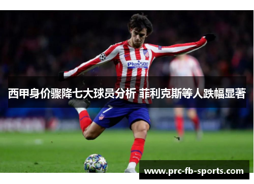 西甲身价骤降七大球员分析 菲利克斯等人跌幅显著