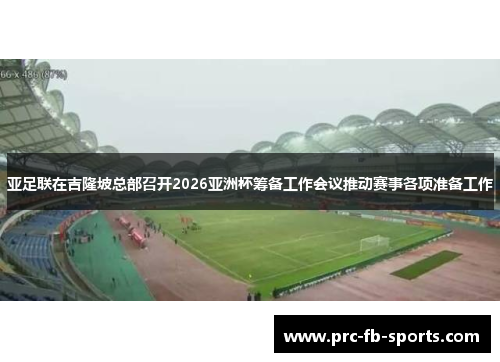 亚足联在吉隆坡总部召开2026亚洲杯筹备工作会议推动赛事各项准备工作
