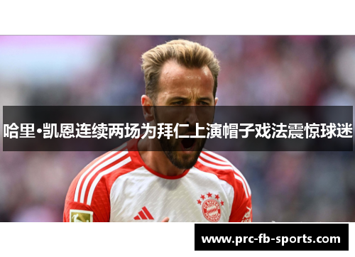 哈里·凯恩连续两场为拜仁上演帽子戏法震惊球迷