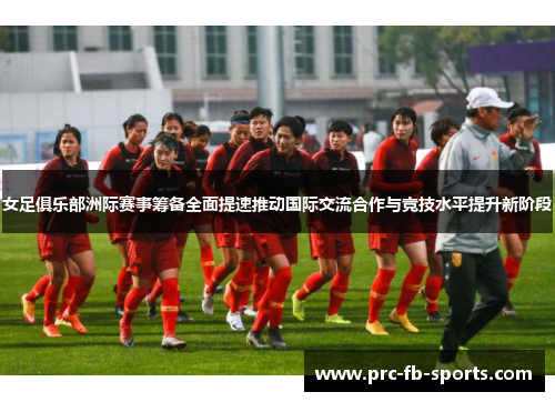 女足俱乐部洲际赛事筹备全面提速推动国际交流合作与竞技水平提升新阶段