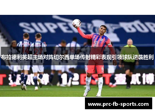 布拉德利英超主场对阵切尔西单场传射精彩表现引领球队逆袭胜利