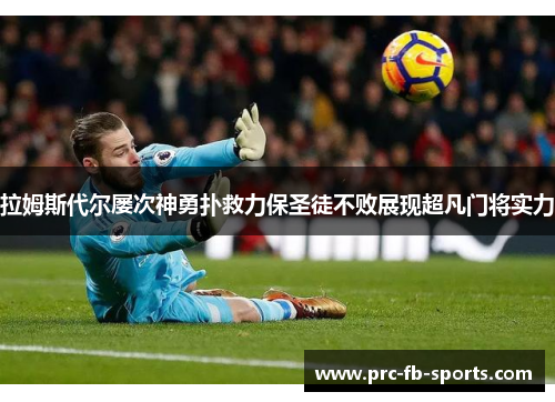 拉姆斯代尔屡次神勇扑救力保圣徒不败展现超凡门将实力