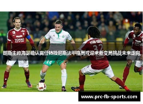 朗斯主帅海瑟确认离任转投尼斯法甲格局或迎来新变局挑战未来走向