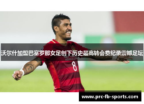 沃尔什加盟巴塞罗那女足创下历史最高转会费纪录震撼足坛