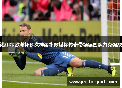 诺伊尔欧洲杯多次神勇扑救堪称传奇带领德国队力克强敌