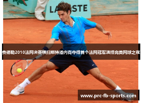费德勒2010法网决赛横扫斯特潘内克夺得首个法网冠军演绎完美网球之夜