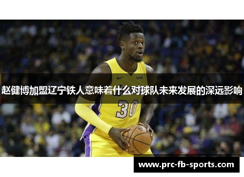 赵健博加盟辽宁铁人意味着什么对球队未来发展的深远影响