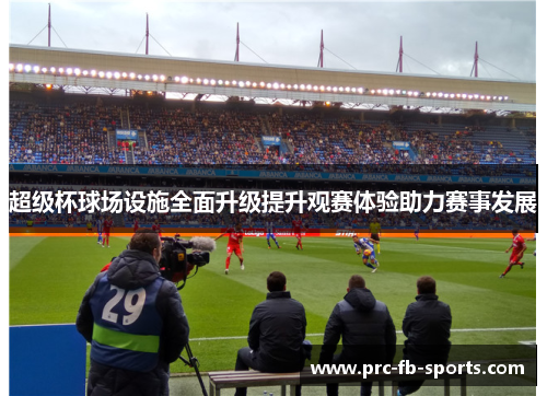 超级杯球场设施全面升级提升观赛体验助力赛事发展