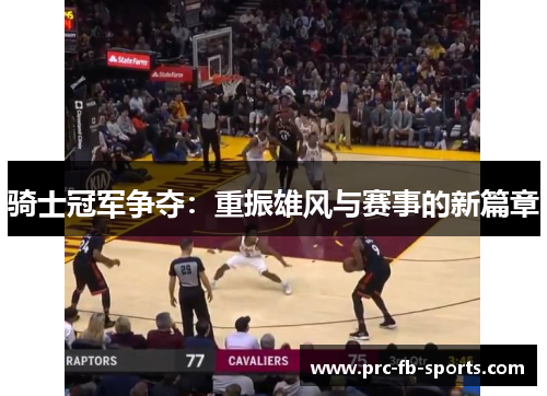 骑士冠军争夺:重振雄风与赛事的新篇章 骑士冠军争夺:重振雄风与赛事的新篇章